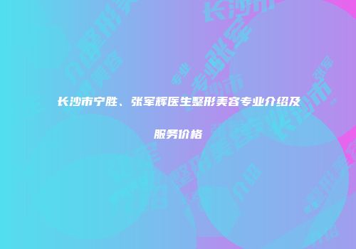 长沙市宁胜、张军辉医生整形美容专业介绍及服务价格