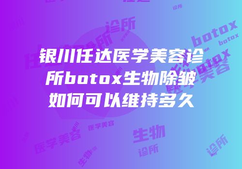 银川任达医学美容诊所botox生物除皱如何可以维持多久