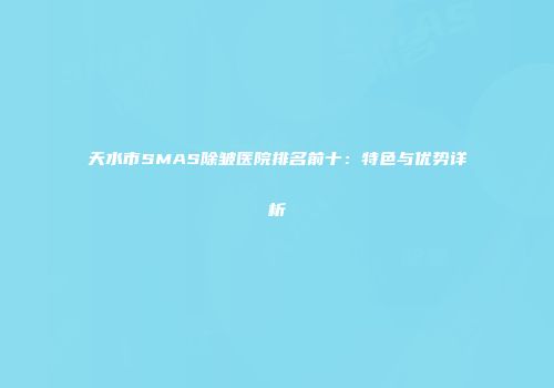 天水市SMAS除皱医院排名前十：特色与优势详析