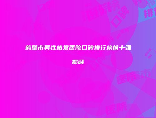 鹤壁市男性植发医院口碑排行榜前十强揭晓