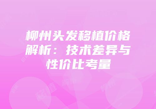 柳州头发移植价格解析：技术差异与性价比考量