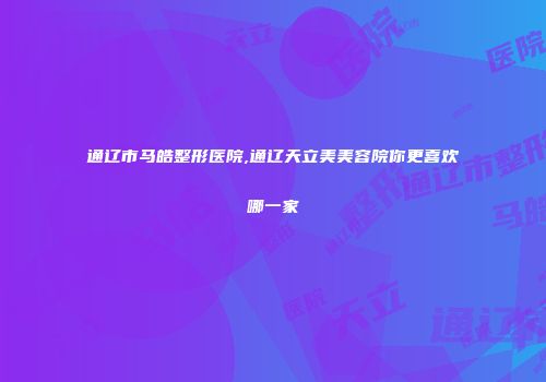 通辽市马皓整形医院,通辽天立美美容院你更喜欢哪一家