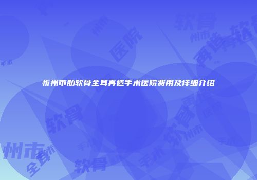 忻州市肋软骨全耳再造手术医院费用及详细介绍