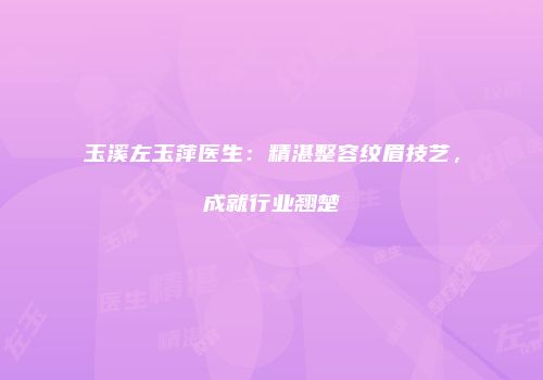 玉溪左玉萍医生：精湛整容纹眉技艺，成就行业翘楚