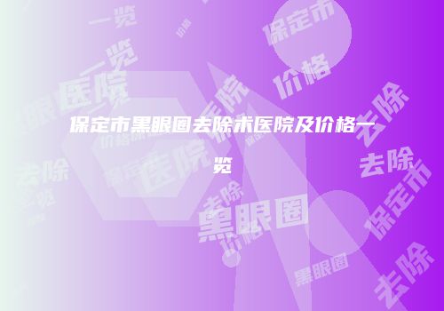 保定市黑眼圈去除术医院及价格一览