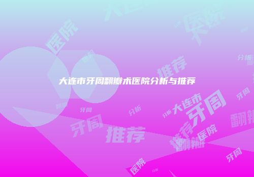 大连市牙周翻瓣术医院分析与推荐
