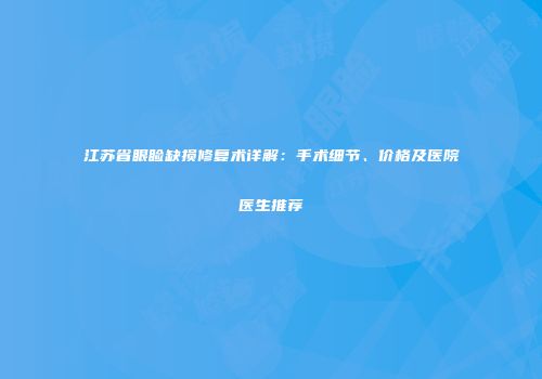 江苏省眼睑缺损修复术详解：手术细节、价格及医院医生推荐