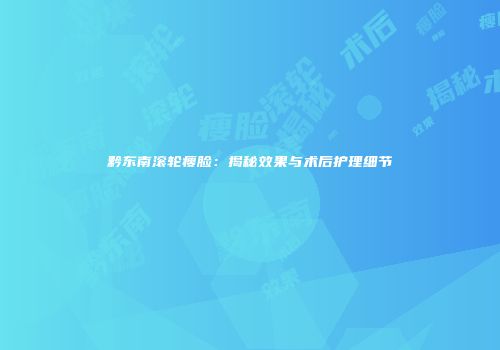 黔东南滚轮瘦脸：揭秘效果与术后护理细节
