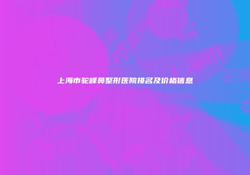 上海市驼峰鼻整形医院排名及价格信息