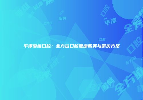 平潭爱维口腔：全方位口腔健康服务与解决方案