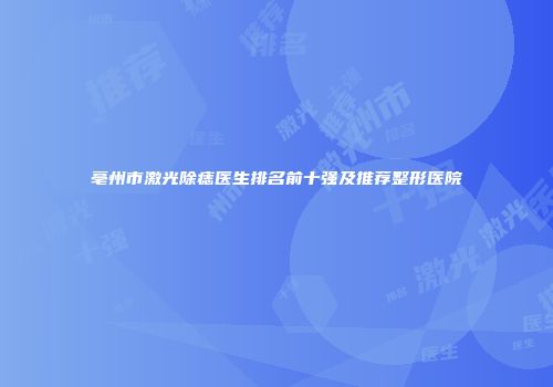 亳州市激光除痣医生排名前十强及推荐整形医院