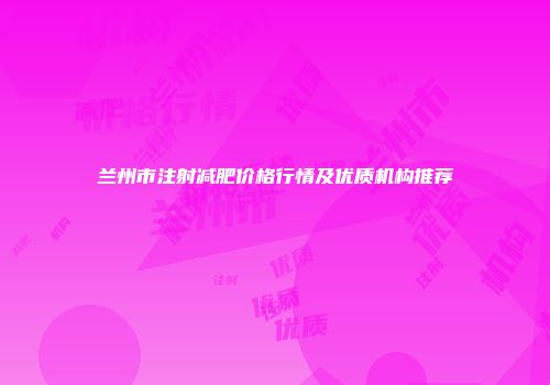 兰州市注射减肥价格行情及优质机构推荐