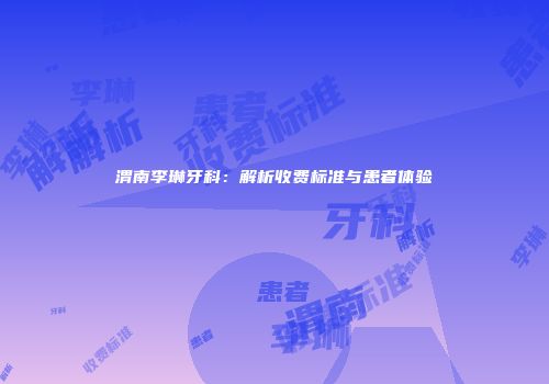 渭南李琳牙科：解析收费标准与患者体验