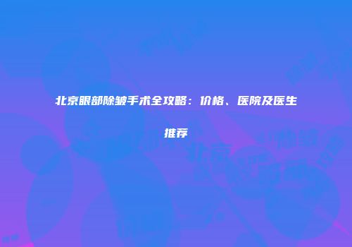 北京眼部除皱手术全攻略：价格、医院及医生推荐
