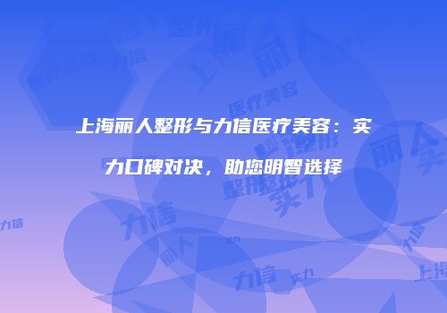 上海丽人整形与力信医疗美容：实力口碑对决，助您明智选择