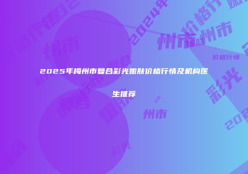 2025年梅州市复合彩光嫩肤价格行情及机构医生推荐