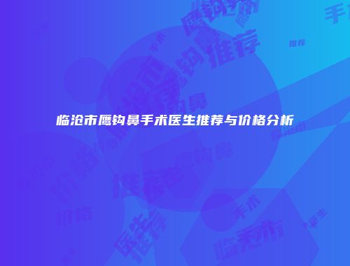临沧市鹰钩鼻手术医生推荐与价格分析