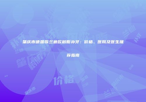 肇庆市德国歌兰迪欧树脂补牙：价格、医院及医生推荐指南