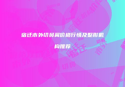 宿迁市外切鼻翼价格行情及整形机构推荐