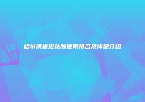 哈尔滨雀斑祛除医院排名及详细介绍
