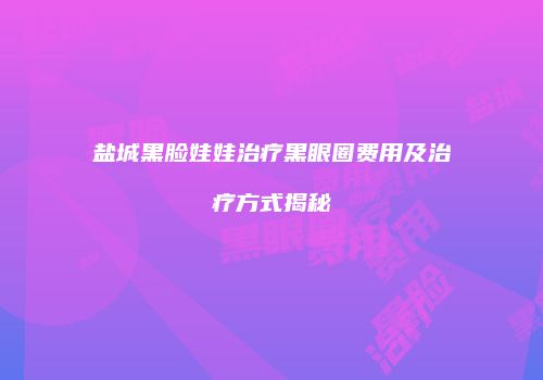 盐城黑脸娃娃治疗黑眼圈费用及治疗方式揭秘