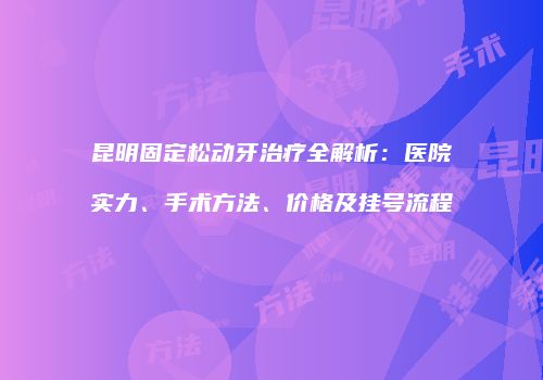昆明固定松动牙治疗全解析：医院实力、手术方法、价格及挂号流程