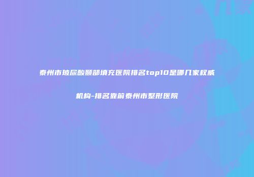 泰州市玻尿酸颞部填充医院排名top10是哪几家权威机构-排名靠前泰州市整形医院