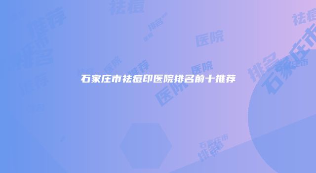 石家庄市祛痘印医院排名前十推荐