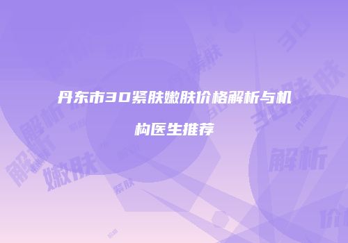 丹东市3D紧肤嫩肤价格解析与机构医生推荐