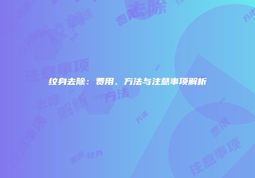 纹身去除：费用、方法与注意事项解析