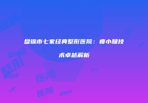 盘锦市七家经典整形医院：瘦小腿技术卓越解析