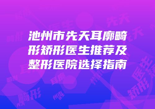 池州市先天耳廓畸形矫形医生推荐及整形医院选择指南