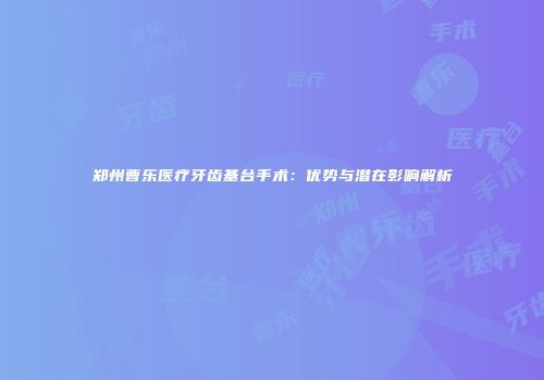 郑州曹乐医疗牙齿基台手术：优势与潜在影响解析