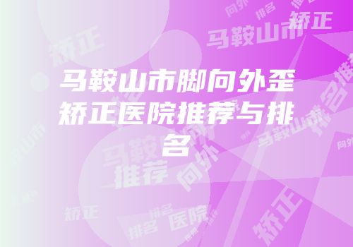 马鞍山市脚向外歪矫正医院推荐与排名