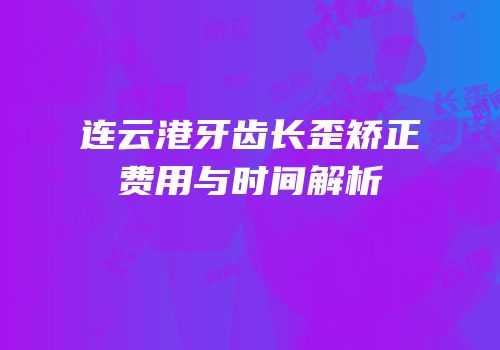连云港牙齿长歪矫正费用与时间解析