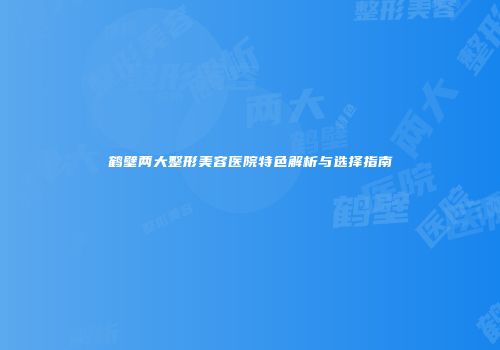 鹤壁两大整形美容医院特色解析与选择指南