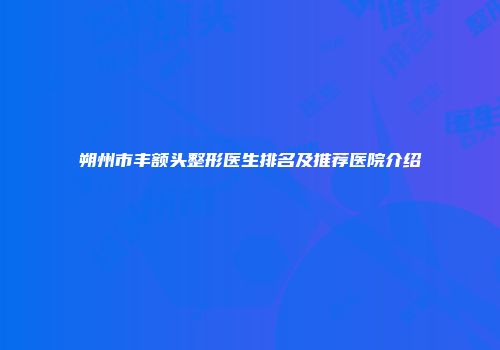 朔州市丰额头整形医生排名及推荐医院介绍