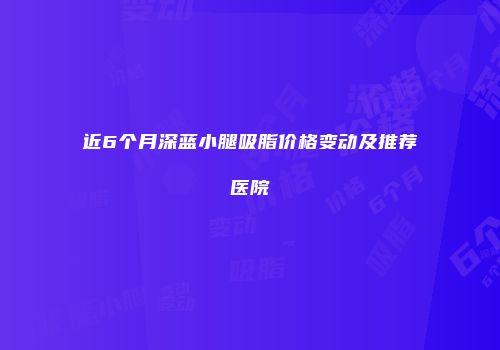 近6个月深蓝小腿吸脂价格变动及推荐医院
