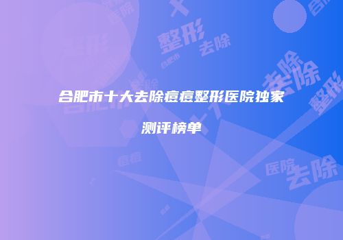 合肥市十大去除痘痘整形医院独家测评榜单
