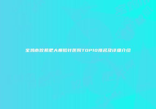 宝鸡市咬肌肥大瘦脸针医院TOP10排名及详细介绍