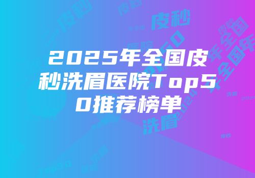 2025年全国皮秒洗眉医院Top50推荐榜单