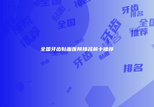全国牙齿贴面医院排名前十推荐