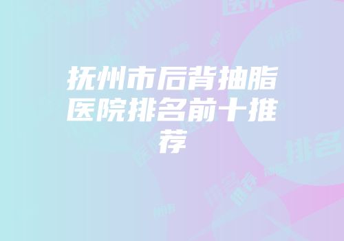 抚州市后背抽脂医院排名前十推荐