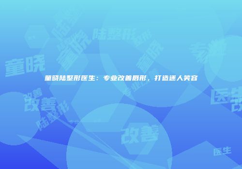 童晓陆整形医生：专业改善唇形，打造迷人笑容