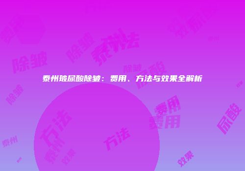 泰州玻尿酸除皱：费用、方法与效果全解析