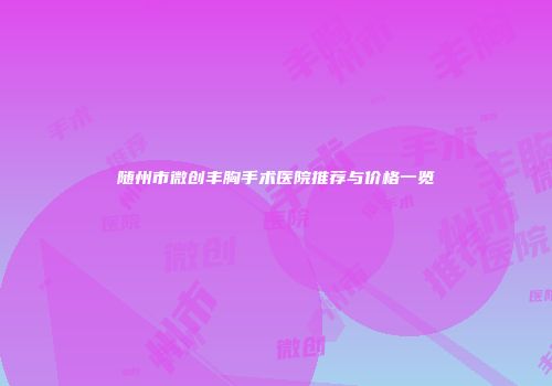 随州市微创丰胸手术医院推荐与价格一览