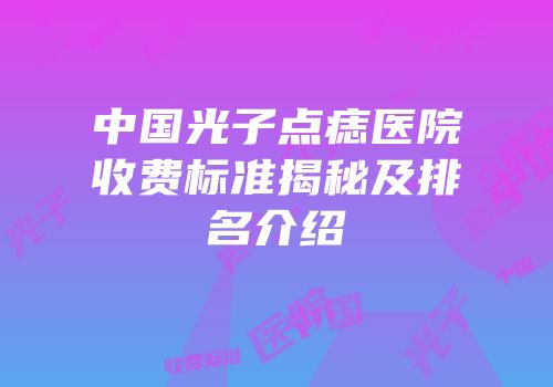 中国光子点痣医院收费标准揭秘及排名介绍