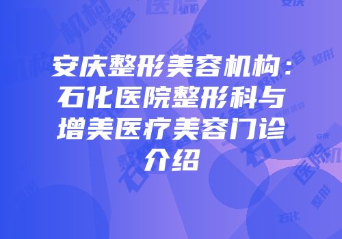 安庆整形美容机构：石化医院整形科与增美医疗美容门诊介绍