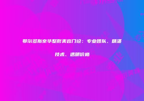 鄂尔多斯京华整形美容门诊：专业团队、精湛技术、透明价格