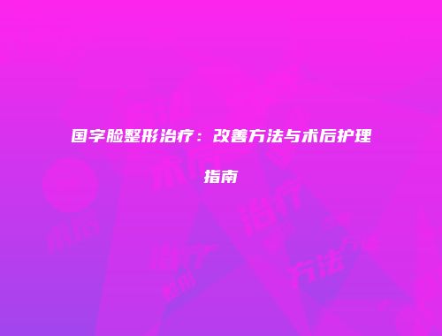 国字脸整形治疗：改善方法与术后护理指南